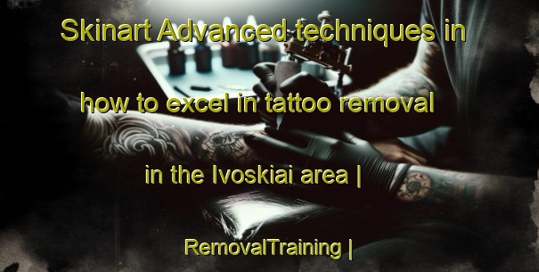 Skinart Advanced techniques in how to excel in tattoo removal in the Ivoskiai area | RemovalTraining | RemovalClasses | SkinartTraining-Lithuania